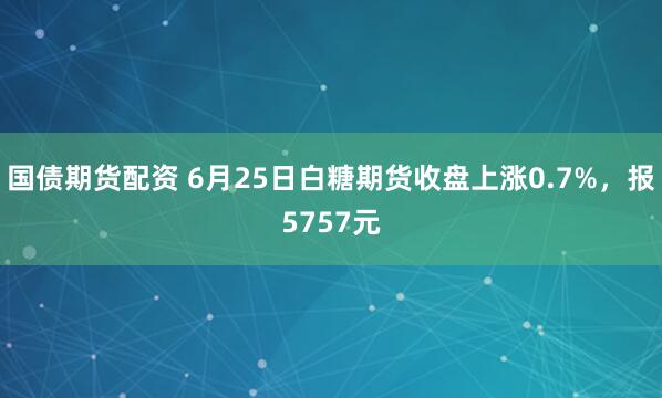 国债期货配资 6月25日白糖期货收盘上涨0.7%，报5757元