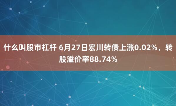 什么叫股市杠杆 6月27日宏川转债上涨0.02%，转股溢价率88.74%