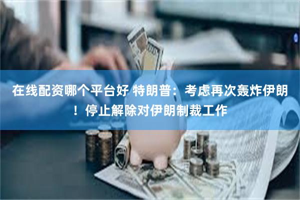 在线配资哪个平台好 特朗普：考虑再次轰炸伊朗！停止解除对伊朗制裁工作