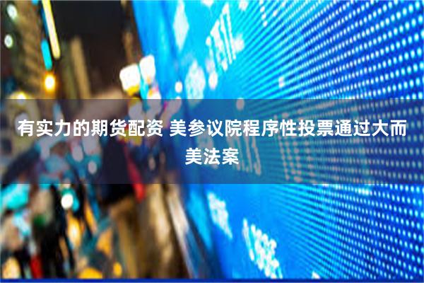 有实力的期货配资 美参议院程序性投票通过大而美法案