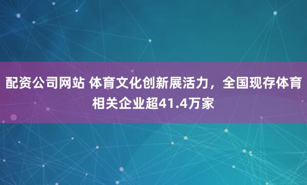 配资公司网站 体育文化创新展活力，全国现存体育相关企业超41.4万家