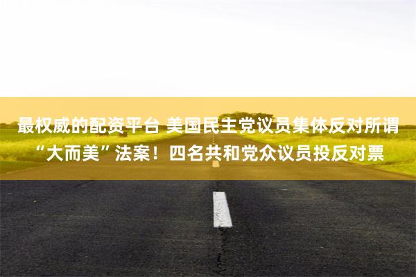 最权威的配资平台 美国民主党议员集体反对所谓“大而美”法案！四名共和党众议员投反对票