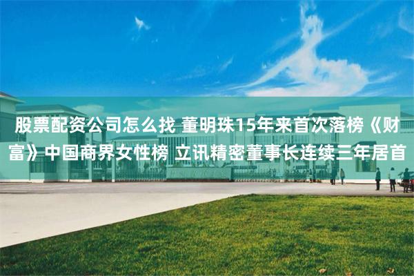 股票配资公司怎么找 董明珠15年来首次落榜《财富》中国商界女性榜 立讯精密董事长连续三年居首