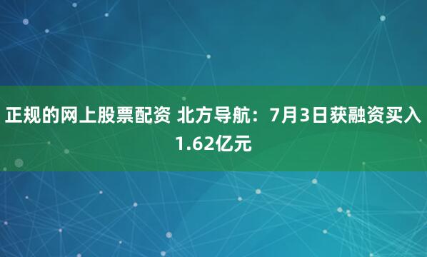 正规的网上股票配资 北方导航：7月3日获融资买入1.62亿元