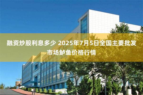 融资炒股利息多少 2025年7月5日全国主要批发市场鲈鱼价格行情