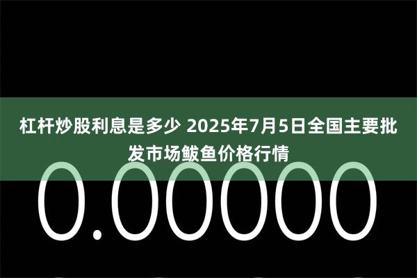 杠杆炒股利息是多少 2025年7月5日全国主要批发市场鲅鱼价格行情