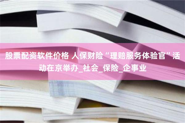 股票配资软件价格 人保财险“理赔服务体验官”活动在京举办_社会_保险_企事业