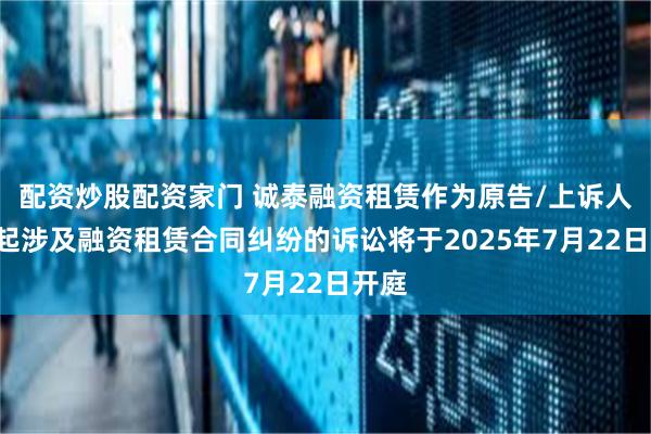配资炒股配资家门 诚泰融资租赁作为原告/上诉人的1起涉及融资租赁合同纠纷的诉讼将于2025年7月22日开庭