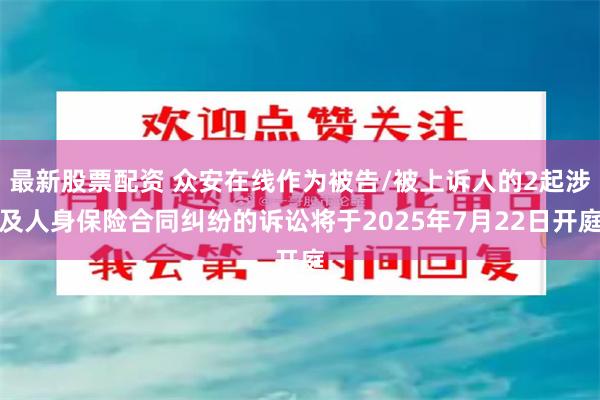 最新股票配资 众安在线作为被告/被上诉人的2起涉及人身保险合同纠纷的诉讼将于2025年7月22日开庭