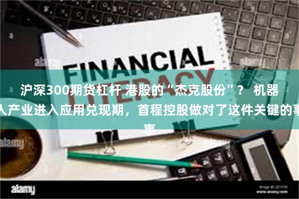 沪深300期货杠杆 港股的“杰克股份”？ 机器人产业进入应用兑现期，首程控股做对了这件关键的事