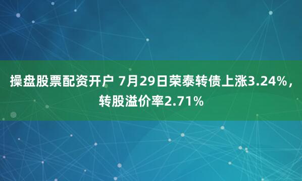 操盘股票配资开户 7月29日荣泰转债上涨3.24%，转股溢价率2.71%