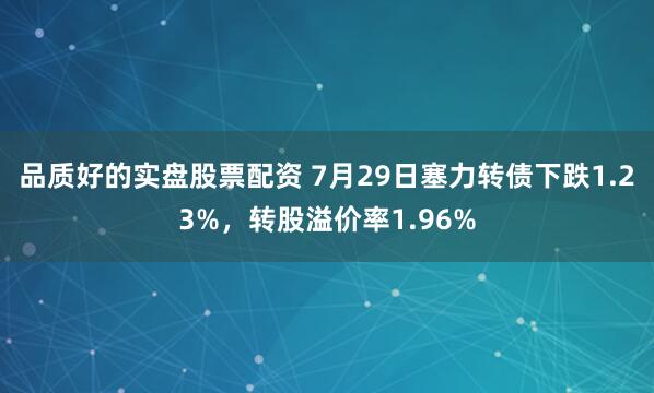 品质好的实盘股票配资 7月29日塞力转债下跌1.23%，转股溢价率1.96%