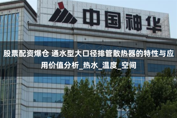 股票配资爆仓 通水型大口径排管散热器的特性与应用价值分析_热水_温度_空间