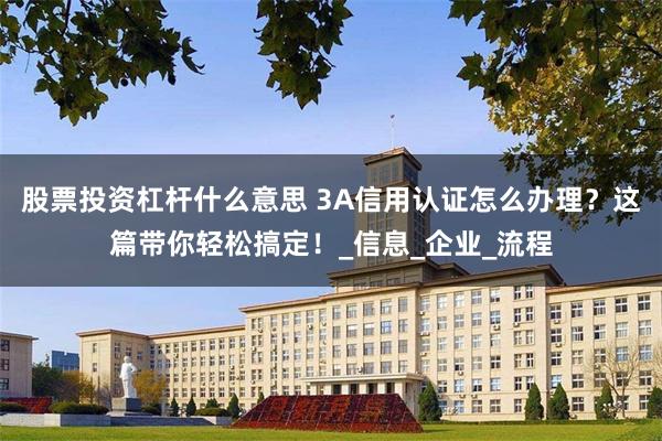 股票投资杠杆什么意思 3A信用认证怎么办理？这篇带你轻松搞定！_信息_企业_流程
