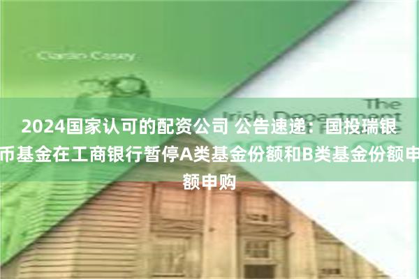 2024国家认可的配资公司 公告速递：国投瑞银货币基金在工商银行暂停A类基金份额和B类基金份额申购