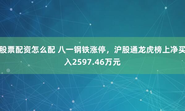 股票配资怎么配 八一钢铁涨停，沪股通龙虎榜上净买入2597.46万元