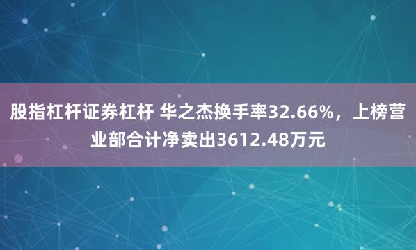 股指杠杆证券杠杆 华之杰换手率32.66%，上榜营业部合计净卖出3612.48万元