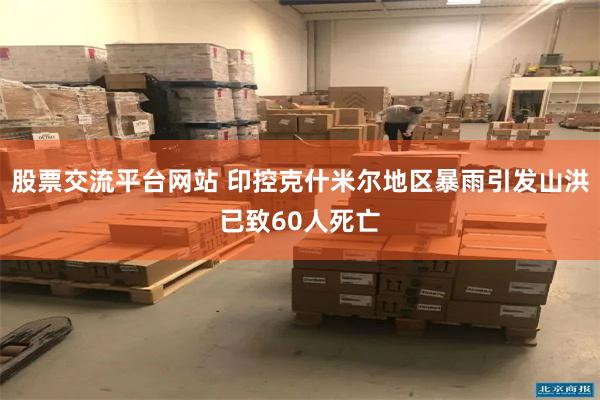 股票交流平台网站 印控克什米尔地区暴雨引发山洪已致60人死亡