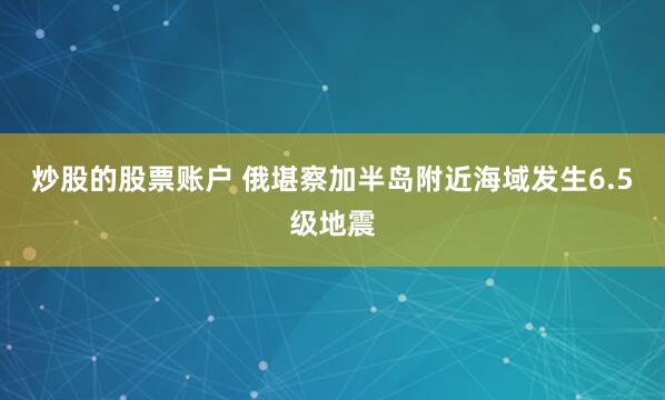 炒股的股票账户 俄堪察加半岛附近海域发生6.5级地震