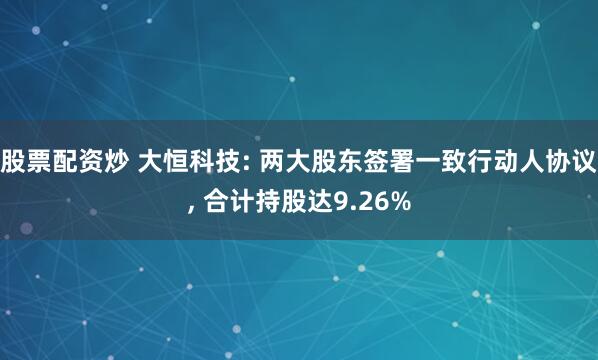 股票配资炒 大恒科技: 两大股东签署一致行动人协议, 合计持股达9.26%