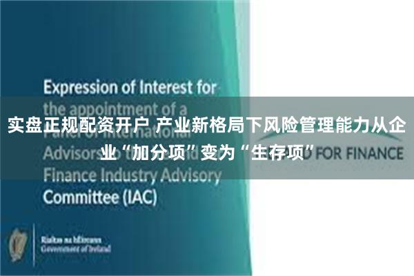 实盘正规配资开户 产业新格局下风险管理能力从企业“加分项”变为“生存项”