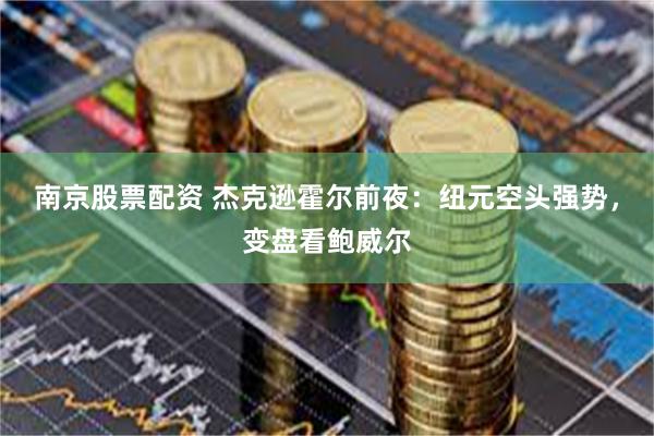 南京股票配资 杰克逊霍尔前夜：纽元空头强势，变盘看鲍威尔