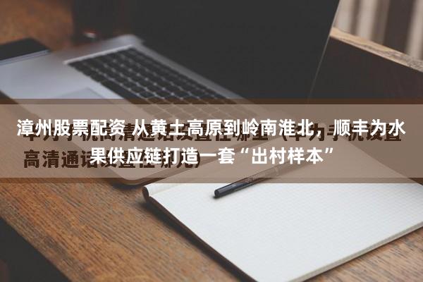 漳州股票配资 从黄土高原到岭南淮北，顺丰为水果供应链打造一套“出村样本”