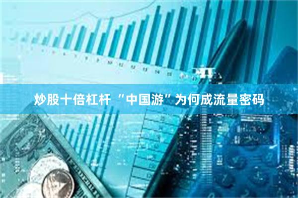 炒股十倍杠杆 “中国游”为何成流量密码