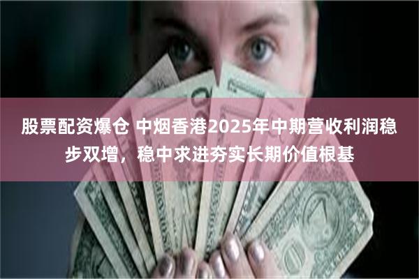 股票配资爆仓 中烟香港2025年中期营收利润稳步双增，稳中求进夯实长期价值根基
