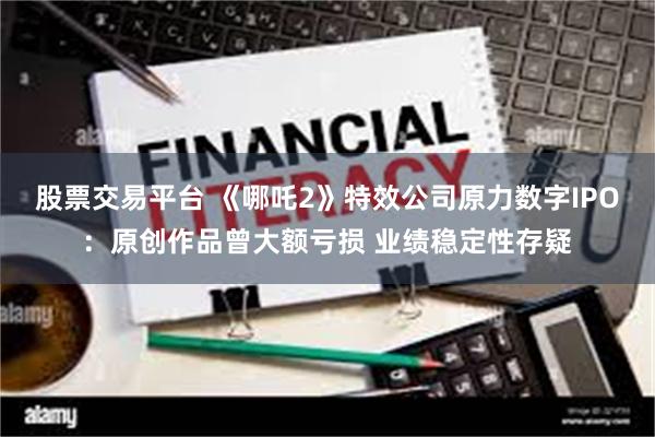 股票交易平台 《哪吒2》特效公司原力数字IPO：原创作品曾大额亏损 业绩稳定性存疑