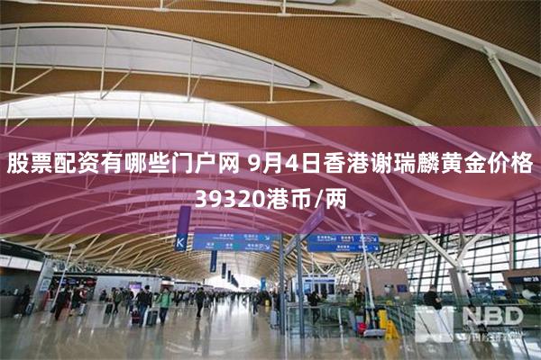 股票配资有哪些门户网 9月4日香港谢瑞麟黄金价格39320港币/两