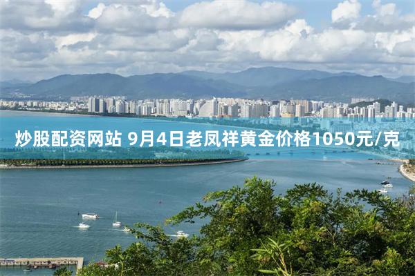 炒股配资网站 9月4日老凤祥黄金价格1050元/克