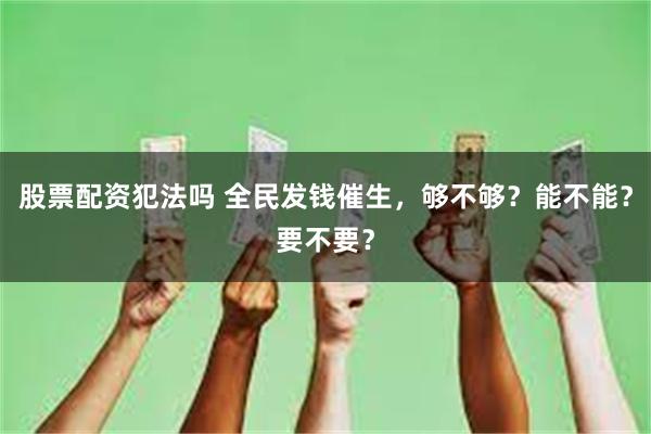 股票配资犯法吗 全民发钱催生，够不够？能不能？要不要？