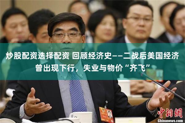炒股配资选择配资 回顾经济史——二战后美国经济曾出现下行，失业与物价“齐飞”