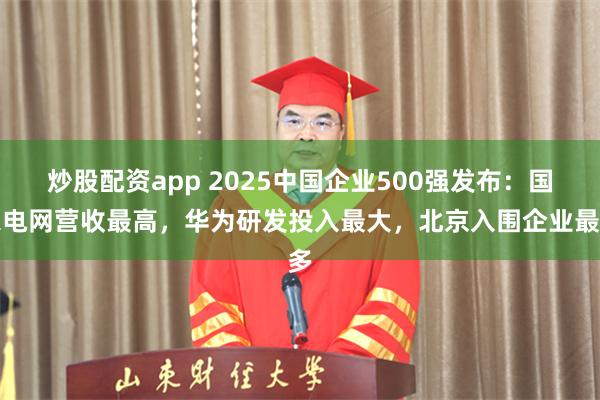 炒股配资app 2025中国企业500强发布：国家电网营收最高，华为研发投入最大，北京入围企业最多