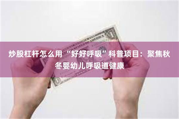 炒股杠杆怎么用 “好好呼吸”科普项目：聚焦秋冬婴幼儿呼吸道健康