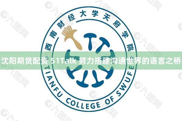 沈阳期货配资 51Talk 努力搭建沟通世界的语言之桥