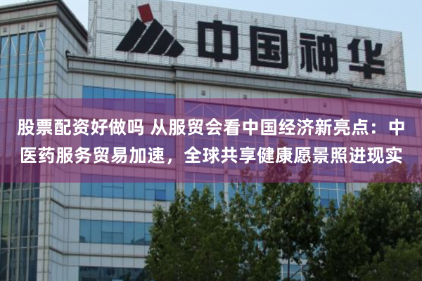 股票配资好做吗 从服贸会看中国经济新亮点：中医药服务贸易加速，全球共享健康愿景照进现实