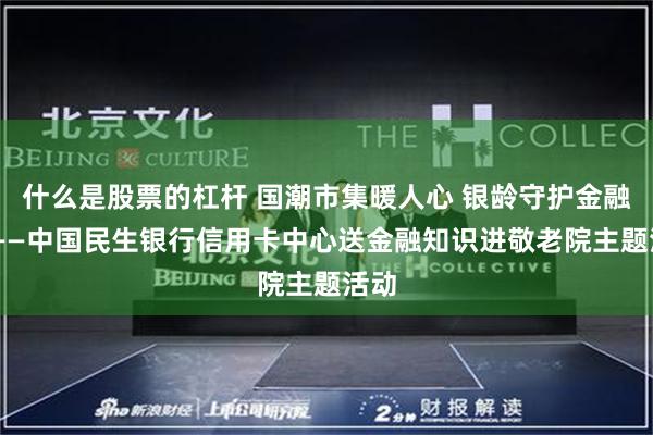 什么是股票的杠杆 国潮市集暖人心 银龄守护金融行 ——中国民生银行信用卡中心送金融知识进敬老院主题活动