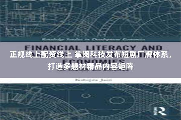 正规线上配资线上 掌阅科技发布短剧厂牌体系，打造多题材精品内容矩阵