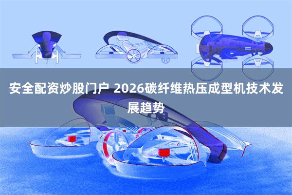 安全配资炒股门户 2026碳纤维热压成型机技术发展趋势