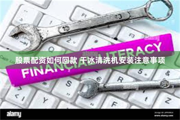 股票配资如何回款 干冰清洗机安装注意事项