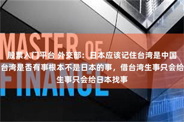 股票入门平台 外交部:日本应该记住台湾是中国的台湾,台湾是否有事根本不是日本的事,借台湾生事只会给日本找事