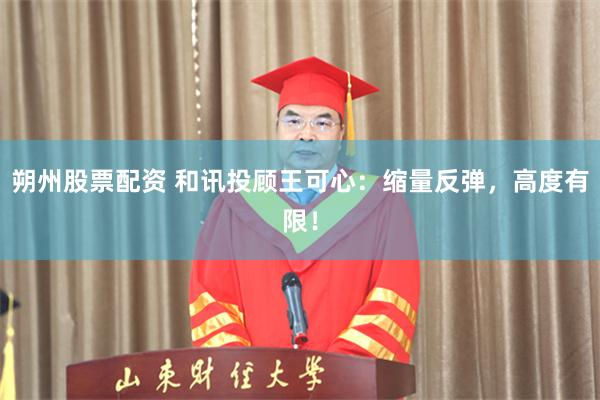 朔州股票配资 和讯投顾王可心：缩量反弹，高度有限！