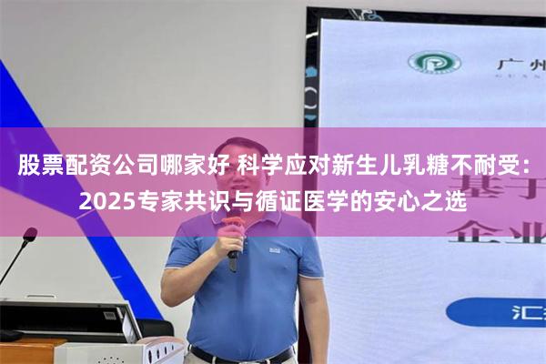 股票配资公司哪家好 科学应对新生儿乳糖不耐受:2025专家共识与循证医学的安心之选