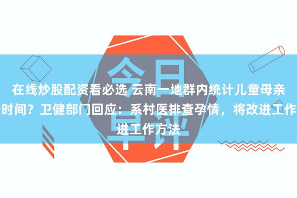 在线炒股配资看必选 云南一地群内统计儿童母亲月经时间?卫健部门回应:系村医排查孕情,将改进工作方法