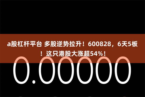 a股杠杆平台 多股逆势拉升!600828,6天5板!这只港股大涨超54%!