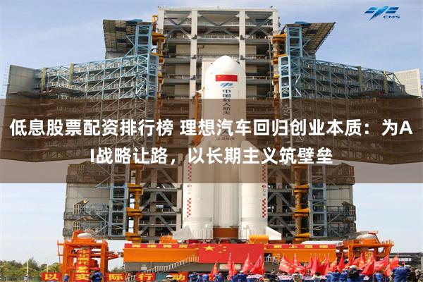 低息股票配资排行榜 理想汽车回归创业本质：为AI战略让路，以长期主义筑壁垒