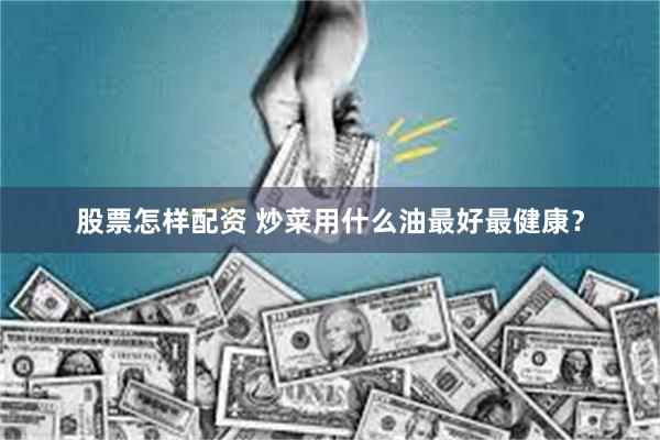 股票怎样配资 炒菜用什么油最好最健康？