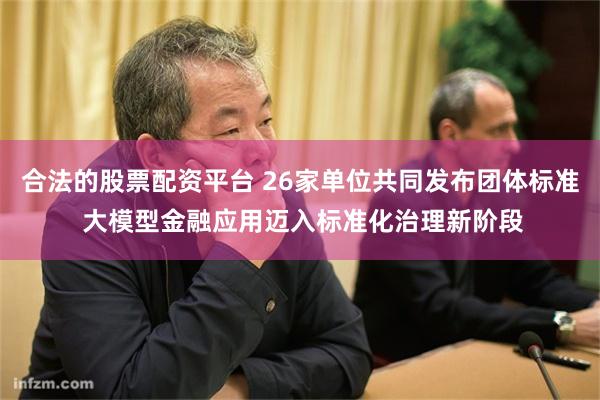 合法的股票配资平台 26家单位共同发布团体标准 大模型金融应用迈入标准化治理新阶段